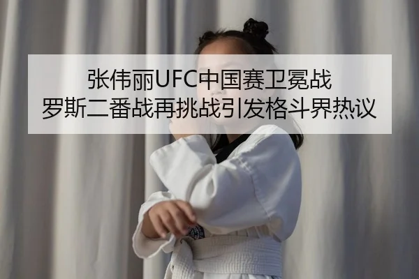 张伟丽UFC中国赛卫冕战 罗斯二番战再挑战引发格斗界热议